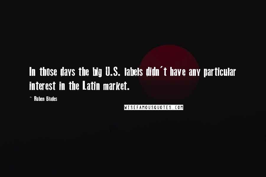 Ruben Blades quotes: In those days the big U.S. labels didn't have any particular interest in the Latin market.