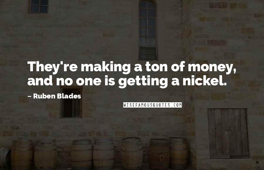 Ruben Blades quotes: They're making a ton of money, and no one is getting a nickel.