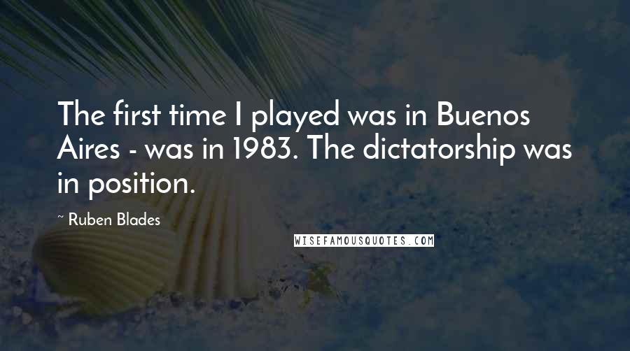 Ruben Blades quotes: The first time I played was in Buenos Aires - was in 1983. The dictatorship was in position.