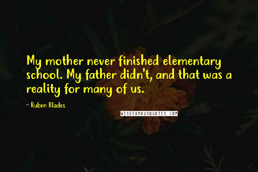 Ruben Blades quotes: My mother never finished elementary school. My father didn't, and that was a reality for many of us.