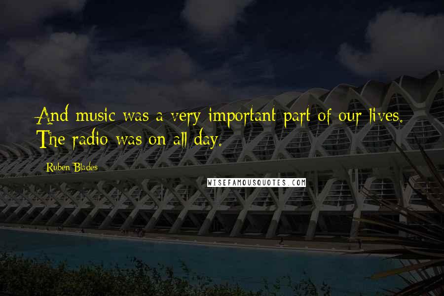 Ruben Blades quotes: And music was a very important part of our lives. The radio was on all day.