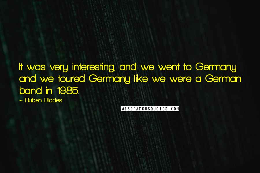 Ruben Blades quotes: It was very interesting, and we went to Germany and we toured Germany like we were a German band in 1985.