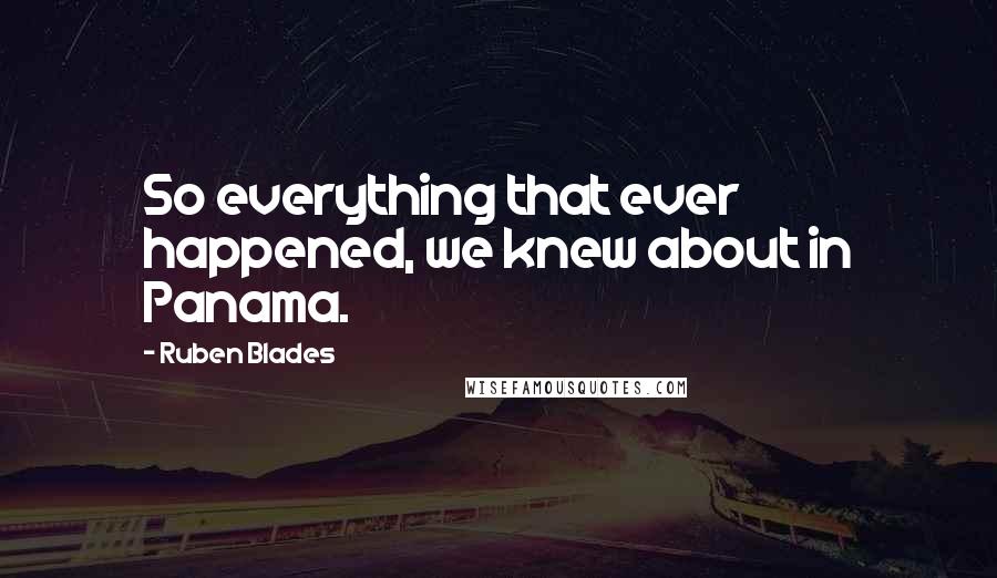 Ruben Blades quotes: So everything that ever happened, we knew about in Panama.