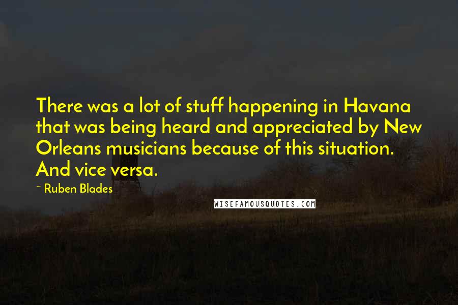 Ruben Blades quotes: There was a lot of stuff happening in Havana that was being heard and appreciated by New Orleans musicians because of this situation. And vice versa.