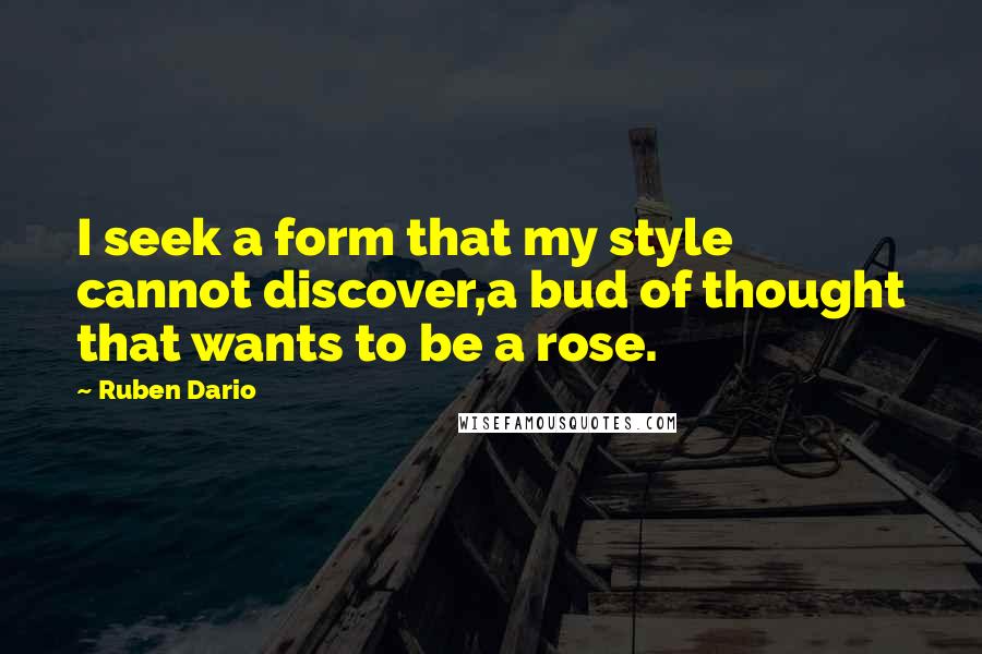Ruben Dario quotes: I seek a form that my style cannot discover,a bud of thought that wants to be a rose.