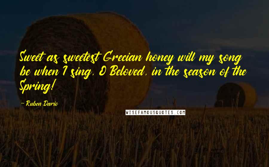 Ruben Dario quotes: Sweet as sweetest Grecian honey will my song be when I sing, O Beloved, in the season of the Spring! Ruben Dario quotes: Sweet as sweetest Grecian honey will my song be when I sing, O Beloved, in the season of the Spring!