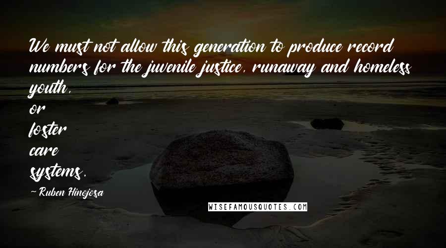 Ruben Hinojosa quotes: We must not allow this generation to produce record numbers for the juvenile justice, runaway and homeless youth, or foster care systems.