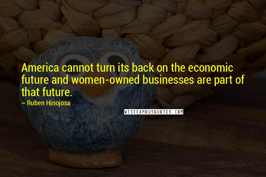Ruben Hinojosa quotes: America cannot turn its back on the economic future and women-owned businesses are part of that future.