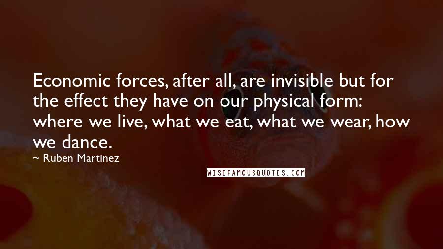 Ruben Martinez quotes: Economic forces, after all, are invisible but for the effect they have on our physical form: where we live, what we eat, what we wear, how we dance.