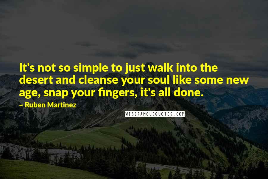 Ruben Martinez quotes: It's not so simple to just walk into the desert and cleanse your soul like some new age, snap your fingers, it's all done.