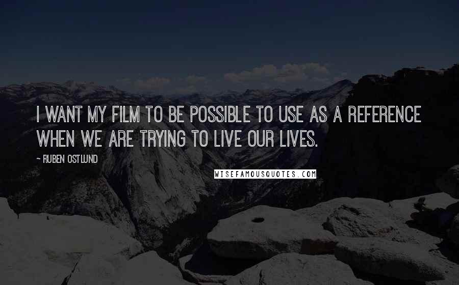 Ruben Ostlund quotes: I want my film to be possible to use as a reference when we are trying to live our lives.