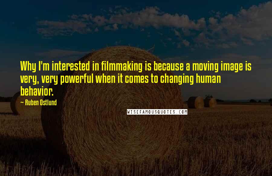 Ruben Ostlund quotes: Why I'm interested in filmmaking is because a moving image is very, very powerful when it comes to changing human behavior.