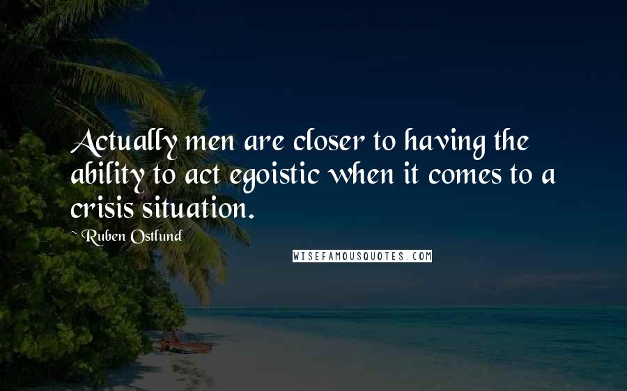 Ruben Ostlund quotes: Actually men are closer to having the ability to act egoistic when it comes to a crisis situation.