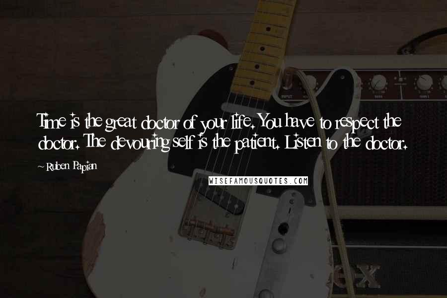 Ruben Papian quotes: Time is the great doctor of your life. You have to respect the doctor. The devouring self is the patient. Listen to the doctor. Ruben Papian quotes: Time is the great doctor of your life. You have to respect the doctor. The devouring self is the patient. Listen to the doctor.