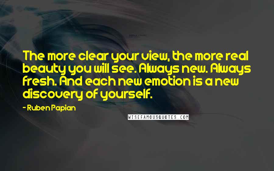 Ruben Papian quotes: The more clear your view, the more real beauty you will see. Always new. Always fresh. And each new emotion is a new discovery of yourself.