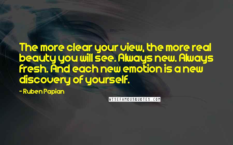 Ruben Papian quotes: The more clear your view, the more real beauty you will see. Always new. Always fresh. And each new emotion is a new discovery of yourself. Ruben Papian quotes: The more clear your view, the more real beauty you will see. Always new. Always fresh. And each new emotion is a new discovery of yourself.