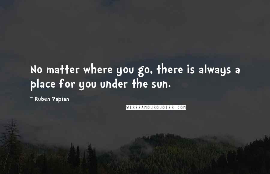 Ruben Papian quotes: No matter where you go, there is always a place for you under the sun.