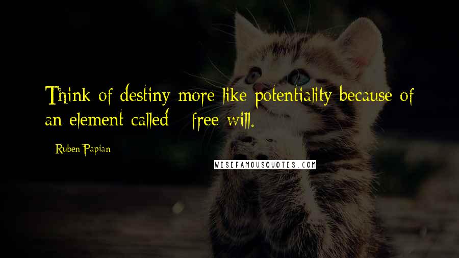 Ruben Papian quotes: Think of destiny more like potentiality because of an element called - free will.