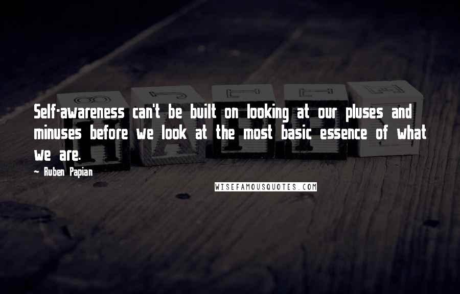 Ruben Papian quotes: Self-awareness can't be built on looking at our pluses and minuses before we look at the most basic essence of what we are. Ruben Papian quotes: Self-awareness can't be built on looking at our pluses and minuses before we look at the most basic essence of what we are.