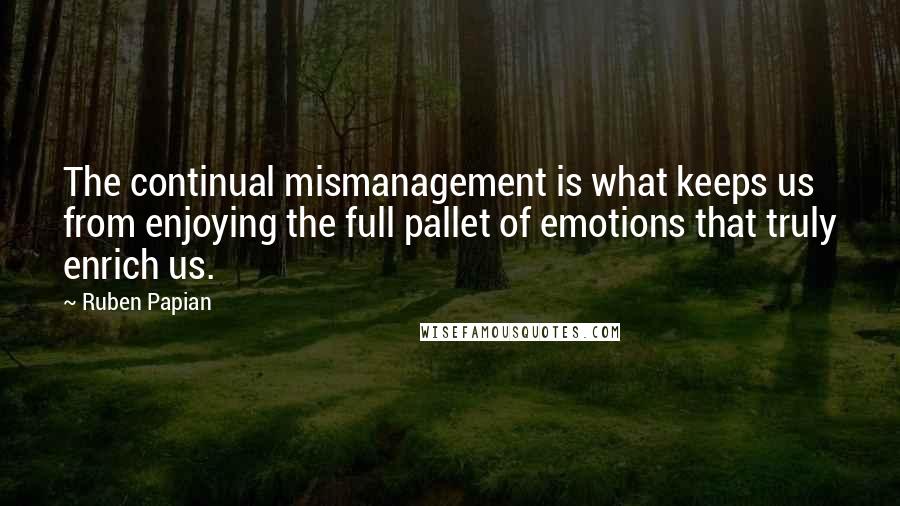 Ruben Papian quotes: The continual mismanagement is what keeps us from enjoying the full pallet of emotions that truly enrich us. Ruben Papian quotes: The continual mismanagement is what keeps us from enjoying the full pallet of emotions that truly enrich us.