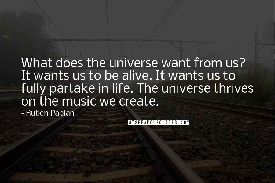 Ruben Papian quotes: What does the universe want from us? It wants us to be alive. It wants us to fully partake in life. The universe thrives on the music we create. Ruben Papian quotes: What does the universe want from us? It wants us to be alive. It wants us to fully partake in life. The universe thrives on the music we create.