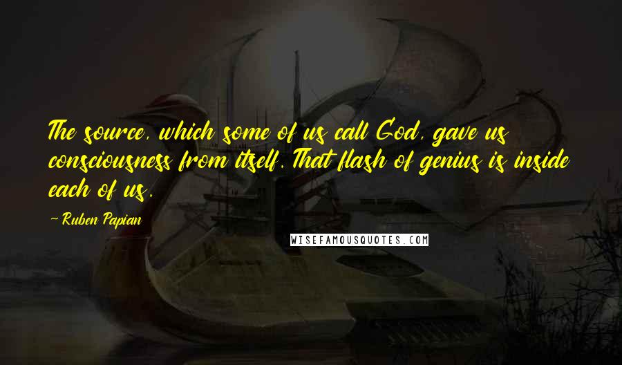 Ruben Papian quotes: The source, which some of us call God, gave us consciousness from itself. That flash of genius is inside each of us.