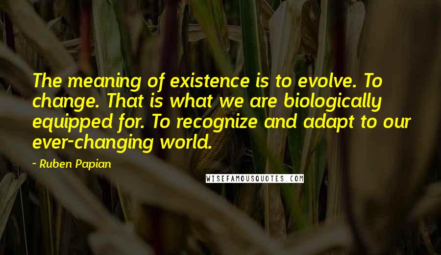 Ruben Papian quotes: The meaning of existence is to evolve. To change. That is what we are biologically equipped for. To recognize and adapt to our ever-changing world.