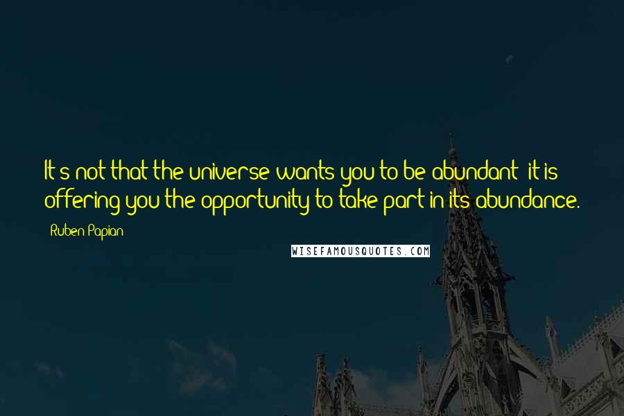 Ruben Papian quotes: It's not that the universe wants you to be abundant; it is offering you the opportunity to take part in its abundance.