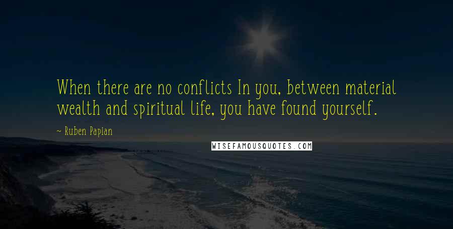 Ruben Papian quotes: When there are no conflicts In you, between material wealth and spiritual life, you have found yourself. Ruben Papian quotes: When there are no conflicts In you, between material wealth and spiritual life, you have found yourself.