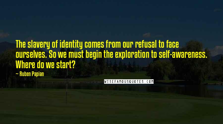 Ruben Papian quotes: The slavery of identity comes from our refusal to face ourselves. So we must begin the exploration to self-awareness. Where do we start?