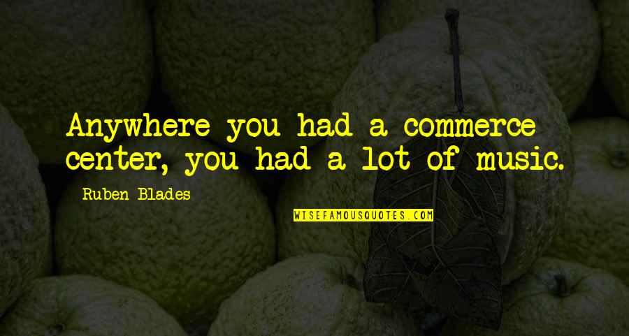 Ruben Quotes By Ruben Blades: Anywhere you had a commerce center, you had Ruben Quotes By Ruben Blades: Anywhere you had a commerce center, you had