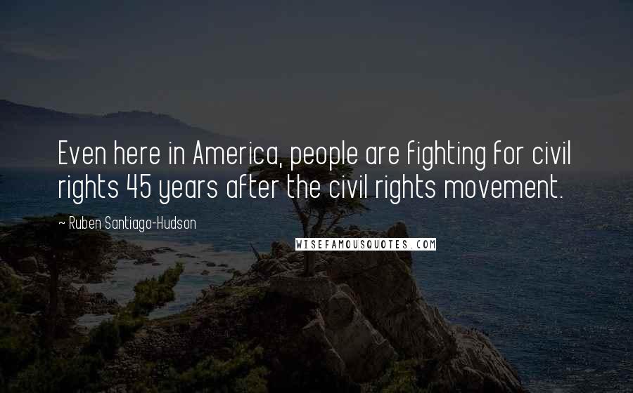 Ruben Santiago-Hudson quotes: Even here in America, people are fighting for civil rights 45 years after the civil rights movement. Ruben Santiago-Hudson quotes: Even here in America, people are fighting for civil rights 45 years after the civil rights movement.