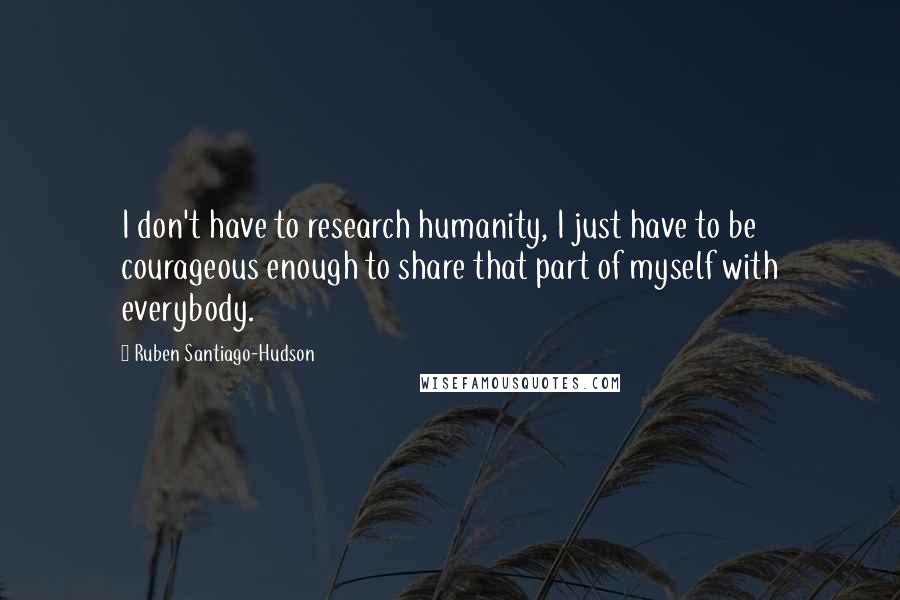 Ruben Santiago-Hudson quotes: I don't have to research humanity, I just have to be courageous enough to share that part of myself with everybody.