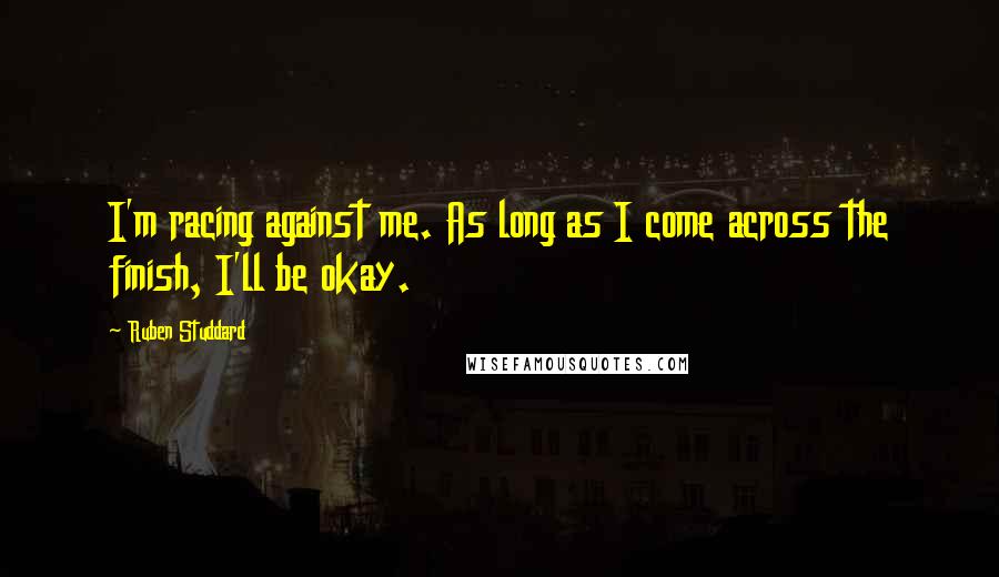 Ruben Studdard quotes: I'm racing against me. As long as I come across the finish, I'll be okay.