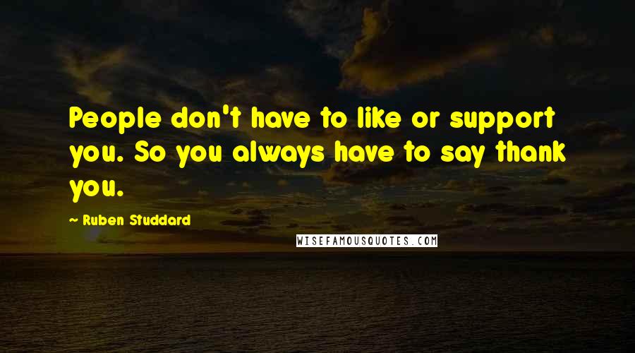 Ruben Studdard quotes: People don't have to like or support you. So you always have to say thank you. Ruben Studdard quotes: People don't have to like or support you. So you always have to say thank you.