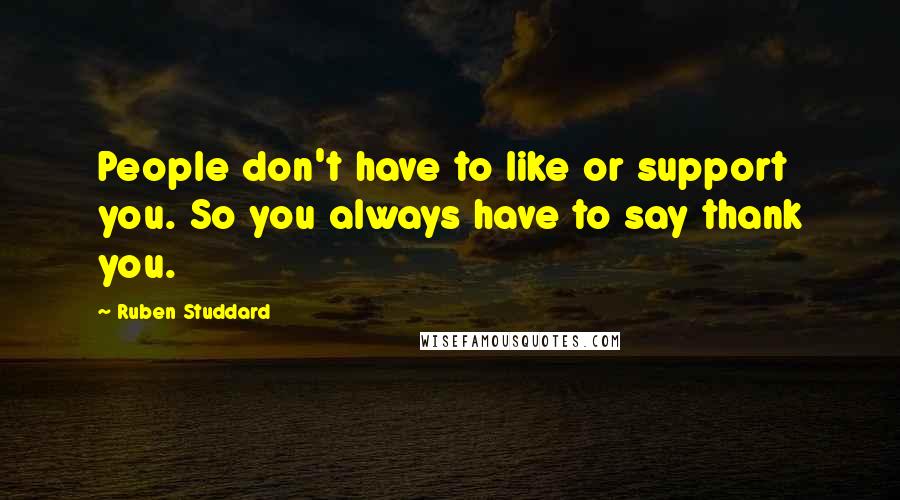 Ruben Studdard quotes: People don't have to like or support you. So you always have to say thank you.