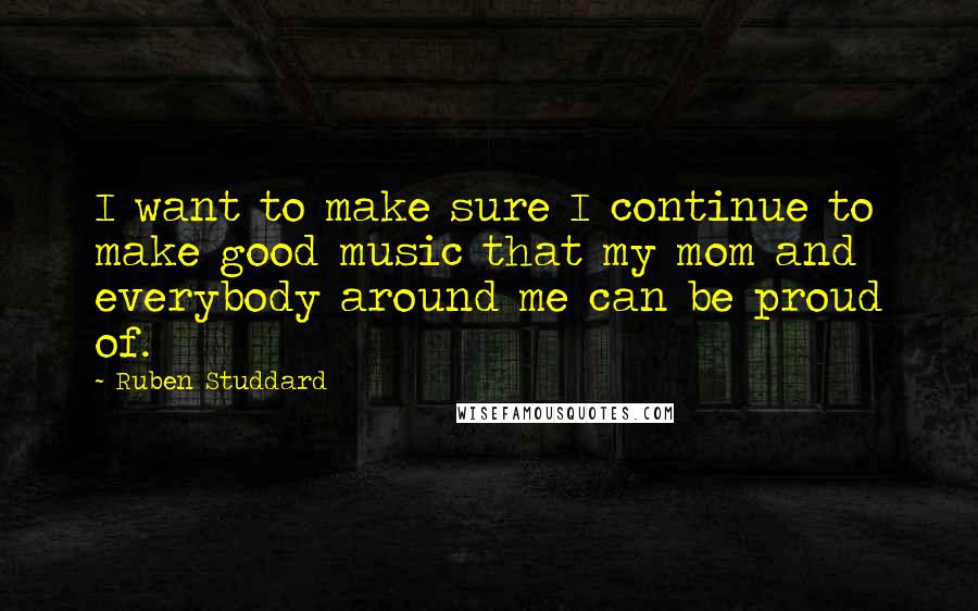 Ruben Studdard quotes: I want to make sure I continue to make good music that my mom and everybody around me can be proud of. Ruben Studdard quotes: I want to make sure I continue to make good music that my mom and everybody around me can be proud of.