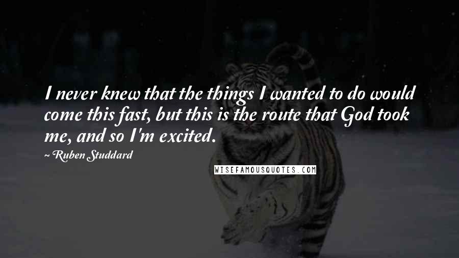 Ruben Studdard quotes: I never knew that the things I wanted to do would come this fast, but this is the route that God took me, and so I'm excited. Ruben Studdard quotes: I never knew that the things I wanted to do would come this fast, but this is the route that God took me, and so I'm excited.