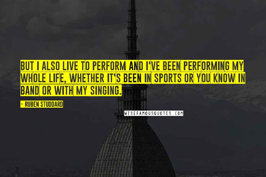 Ruben Studdard quotes: But I also live to perform and I've been performing my whole life, whether it's been in sports or you know in band or with my singing. Ruben Studdard quotes: But I also live to perform and I've been performing my whole life, whether it's been in sports or you know in band or with my singing.
