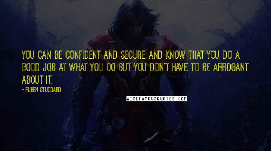 Ruben Studdard quotes: You can be confident and secure and know that you do a good job at what you do but you don't have to be arrogant about it. Ruben Studdard quotes: You can be confident and secure and know that you do a good job at what you do but you don't have to be arrogant about it.