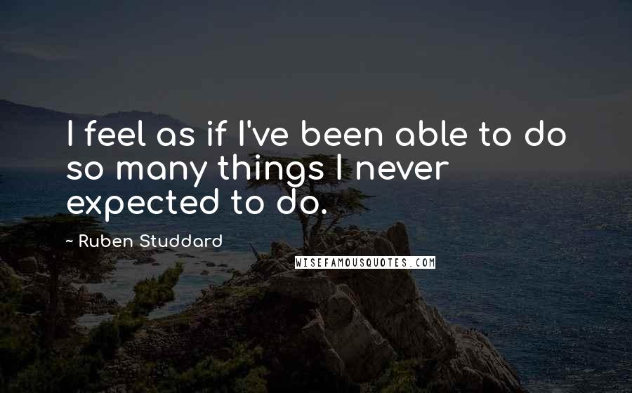 Ruben Studdard quotes: I feel as if I've been able to do so many things I never expected to do. Ruben Studdard quotes: I feel as if I've been able to do so many things I never expected to do.