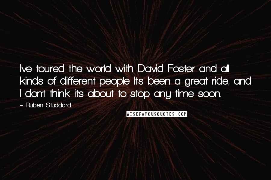 Ruben Studdard quotes: I've toured the world with David Foster and all kinds of different people. It's been a great ride, and I don't think it's about to stop any time soon. Ruben Studdard quotes: I've toured the world with David Foster and all kinds of different people. It's been a great ride, and I don't think it's about to stop any time soon.