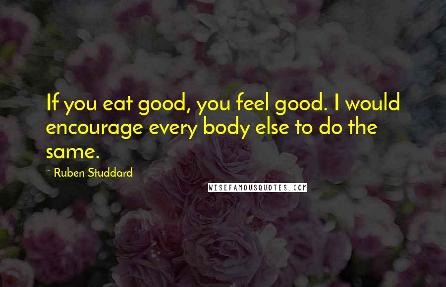 Ruben Studdard quotes: If you eat good, you feel good. I would encourage every body else to do the same. Ruben Studdard quotes: If you eat good, you feel good. I would encourage every body else to do the same.