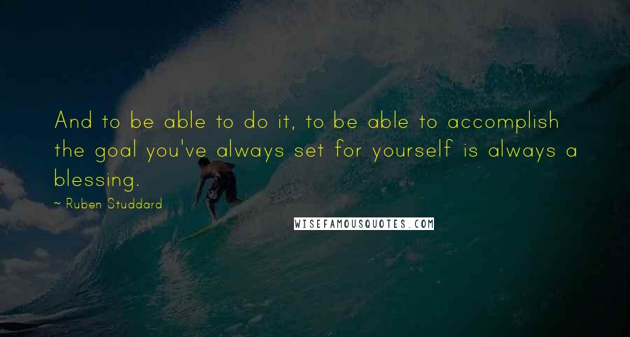 Ruben Studdard quotes: And to be able to do it, to be able to accomplish the goal you've always set for yourself is always a blessing.