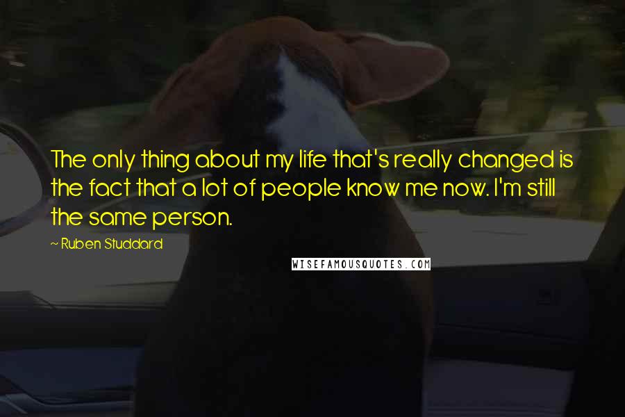 Ruben Studdard quotes: The only thing about my life that's really changed is the fact that a lot of people know me now. I'm still the same person.