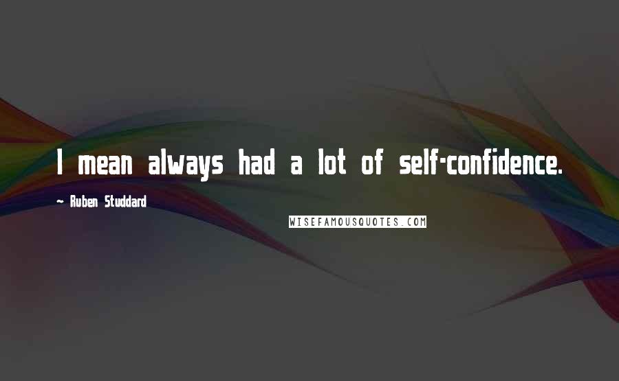 Ruben Studdard quotes: I mean always had a lot of self-confidence. Ruben Studdard quotes: I mean always had a lot of self-confidence.
