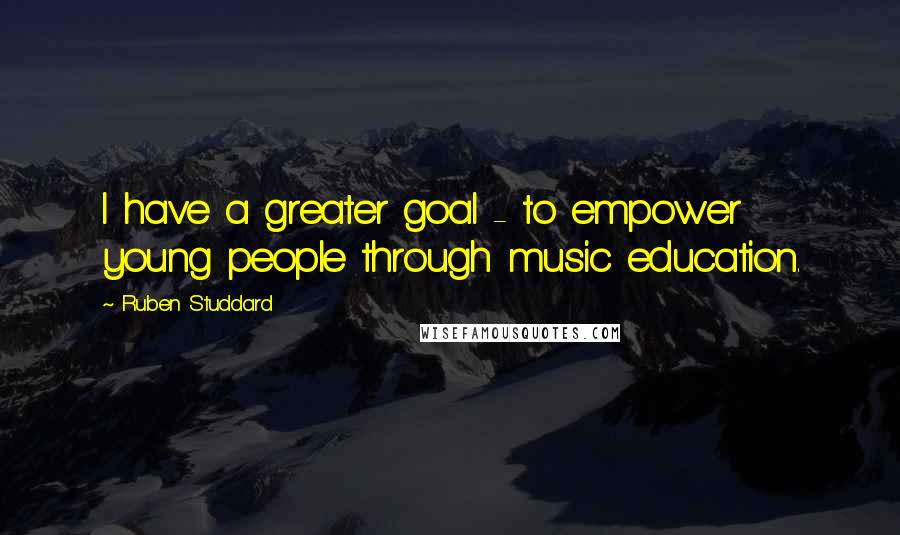 Ruben Studdard quotes: I have a greater goal - to empower young people through music education.