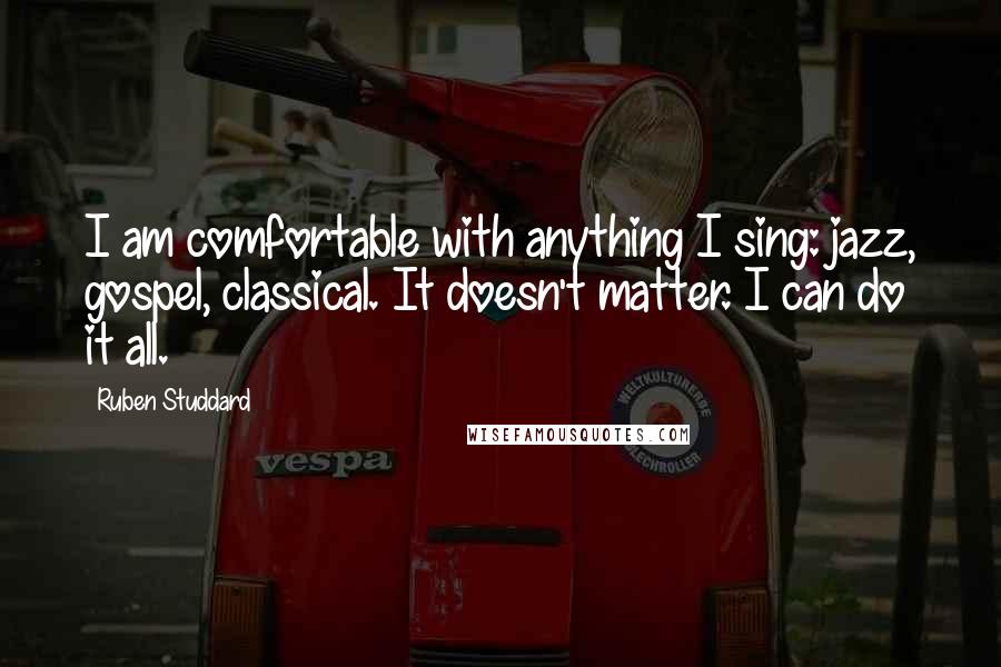 Ruben Studdard quotes: I am comfortable with anything I sing: jazz, gospel, classical. It doesn't matter. I can do it all. Ruben Studdard quotes: I am comfortable with anything I sing: jazz, gospel, classical. It doesn't matter. I can do it all.