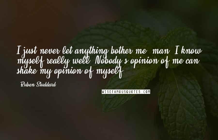 Ruben Studdard quotes: I just never let anything bother me, man. I know myself really well. Nobody's opinion of me can shake my opinion of myself.