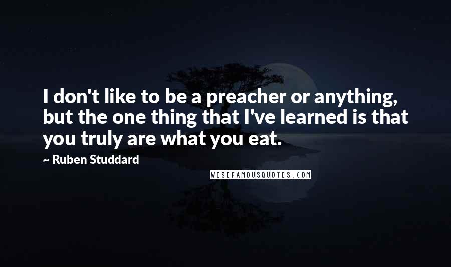 Ruben Studdard quotes: I don't like to be a preacher or anything, but the one thing that I've learned is that you truly are what you eat. Ruben Studdard quotes: I don't like to be a preacher or anything, but the one thing that I've learned is that you truly are what you eat.